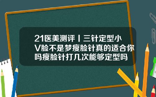 21医美测评丨三针定型小V脸不是梦瘦脸针真的适合你吗瘦脸针打几次能够定型吗