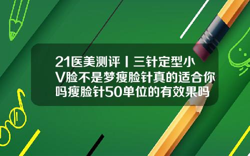 21医美测评丨三针定型小V脸不是梦瘦脸针真的适合你吗瘦脸针50单位的有效果吗