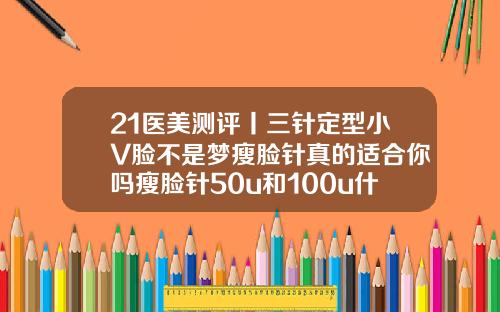 21医美测评丨三针定型小V脸不是梦瘦脸针真的适合你吗瘦脸针50u和100u什么区别