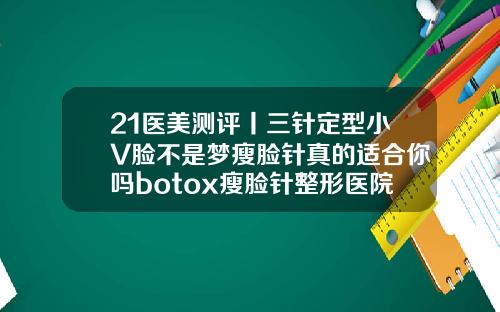 21医美测评丨三针定型小V脸不是梦瘦脸针真的适合你吗botox瘦脸针整形医院