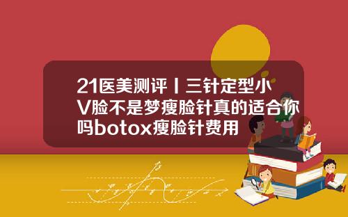 21医美测评丨三针定型小V脸不是梦瘦脸针真的适合你吗botox瘦脸针费用