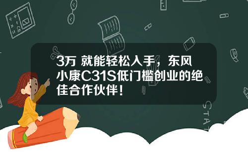 3万+就能轻松入手，东风小康C31S低门槛创业的绝佳合作伙伴！