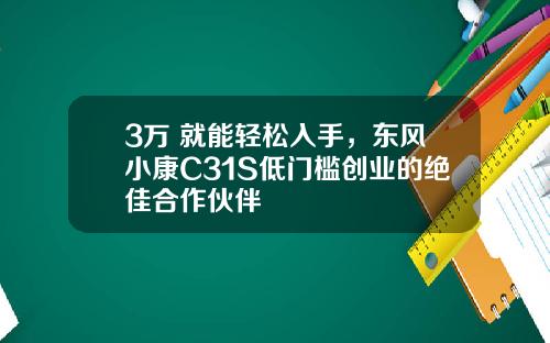 3万+就能轻松入手，东风小康C31S低门槛创业的绝佳合作伙伴