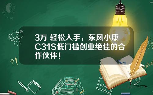 3万+轻松入手，东风小康C31S低门槛创业绝佳的合作伙伴！
