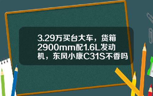 3.29万买台大车，货箱2900mm配1.6L发动机，东风小康C31S不香吗？