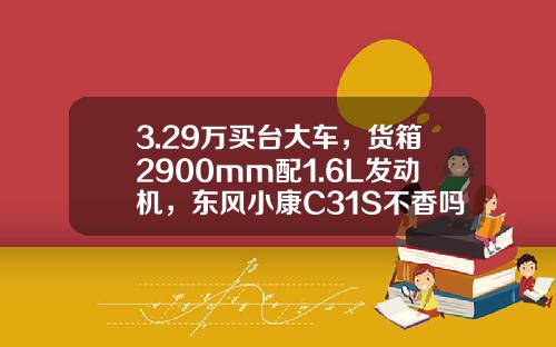 3.29万买台大车，货箱2900mm配1.6L发动机，东风小康C31S不香吗