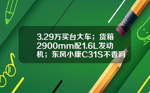 3.29万买台大车；货箱2900mm配1.6L发动机；东风小康C31S不香吗