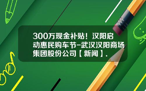 300万现金补贴！汉阳启动惠民购车节-武汉汉阳商场集团股份公司【新闻】.