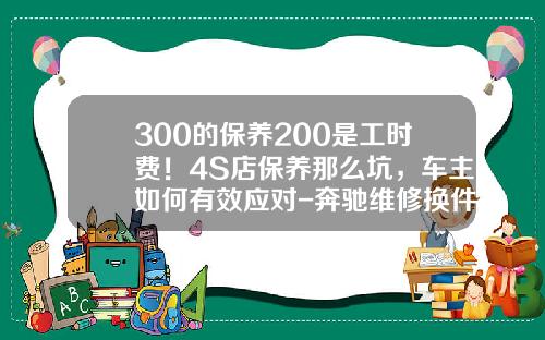 300的保养200是工时费！4S店保养那么坑，车主如何有效应对-奔驰维修换件工时费是多少【新闻】.