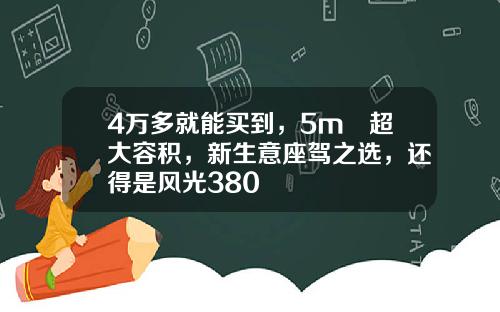 4万多就能买到，5m³超大容积，新生意座驾之选，还得是风光380