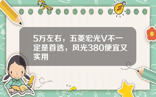 5万左右，五菱宏光V不一定是首选，风光380便宜又实用