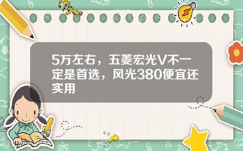5万左右，五菱宏光V不一定是首选，风光380便宜还实用