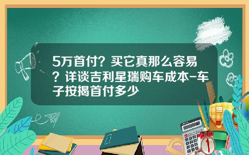 5万首付？买它真那么容易？详谈吉利星瑞购车成本-车子按揭首付多少