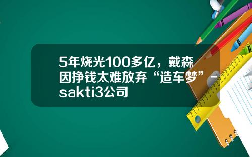 5年烧光100多亿，戴森因挣钱太难放弃“造车梦”-sakti3公司
