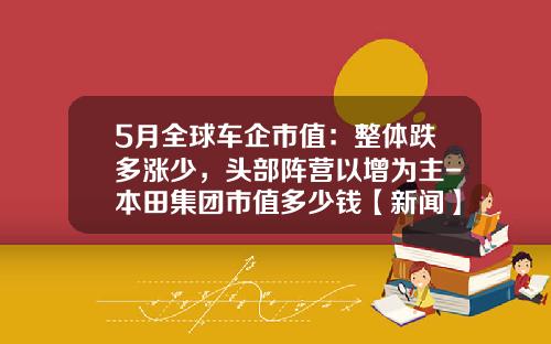 5月全球车企市值：整体跌多涨少，头部阵营以增为主-本田集团市值多少钱【新闻】