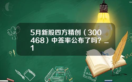 5月新股四方精创（300468）中签率公布了吗？_1
