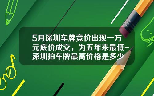 5月深圳车牌竞价出现一万元底价成交，为五年来最低-深圳拍车牌最高价格是多少