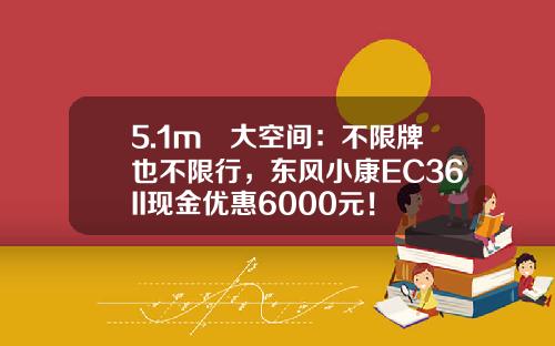 5.1m³大空间：不限牌也不限行，东风小康EC36II现金优惠6000元！