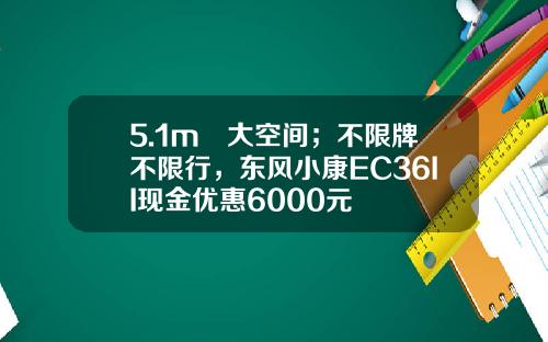5.1m³大空间；不限牌不限行，东风小康EC36II现金优惠6000元