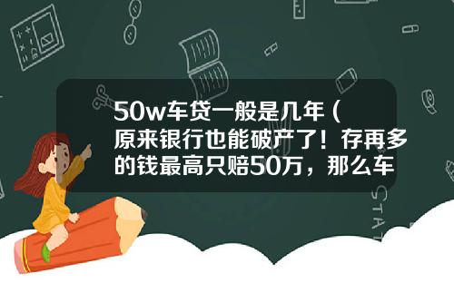 50w车贷一般是几年 (原来银行也能破产了！存再多的钱最高只赔50万，那么车贷房贷呢？)_1