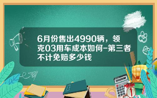 6月份售出4990辆，领克03用车成本如何-第三者不计免赔多少钱