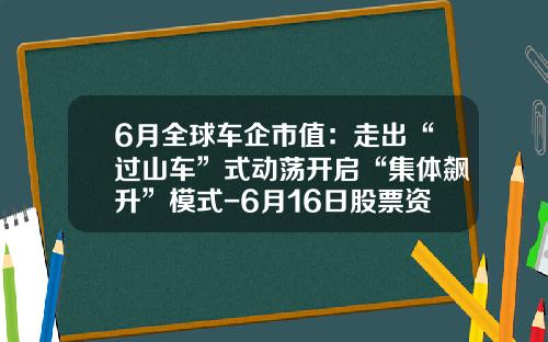 6月全球车企市值：走出“过山车”式动荡开启“集体飙升”模式-6月16日股票资讯最新