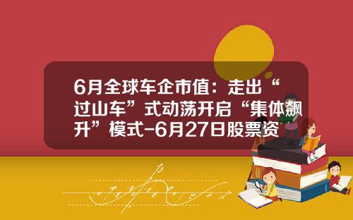 6月全球车企市值：走出“过山车”式动荡开启“集体飙升”模式-6月27日股票资讯