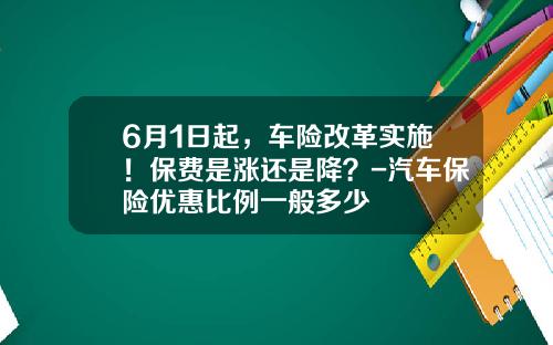 6月1日起，车险改革实施！保费是涨还是降？-汽车保险优惠比例一般多少