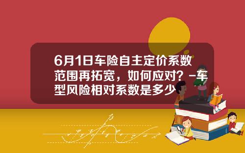 6月1日车险自主定价系数范围再拓宽，如何应对？-车型风险相对系数是多少