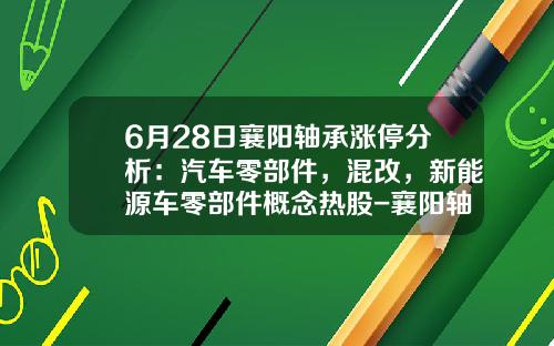 6月28日襄阳轴承涨停分析：汽车零部件，混改，新能源车零部件概念热股-襄阳轴承发行价多少