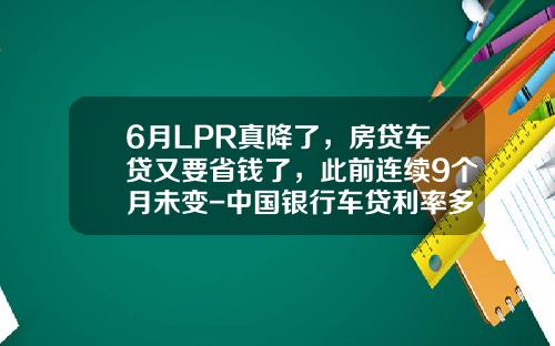 6月LPR真降了，房贷车贷又要省钱了，此前连续9个月未变-中国银行车贷利率多少