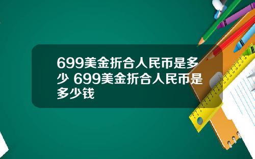 699美金折合人民币是多少 699美金折合人民币是多少钱