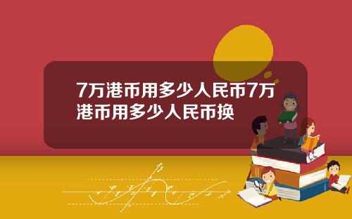 7万港币用多少人民币7万港币用多少人民币换