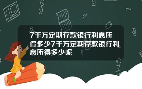 7千万定期存款银行利息所得多少7千万定期存款银行利息所得多少呢