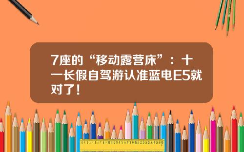 7座的“移动露营床”：十一长假自驾游认准蓝电E5就对了！