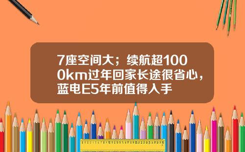 7座空间大；续航超1000km过年回家长途很省心，蓝电E5年前值得入手