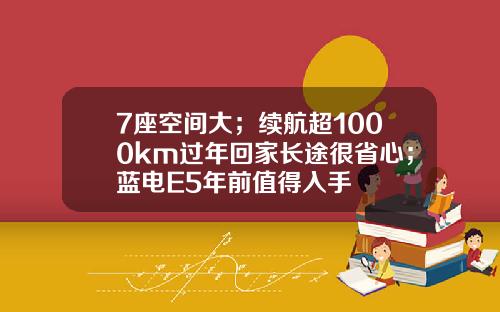 7座空间大；续航超1000km过年回家长途很省心；蓝电E5年前值得入手