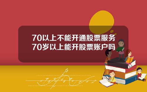 70以上不能开通股票服务70岁以上能开股票账户吗