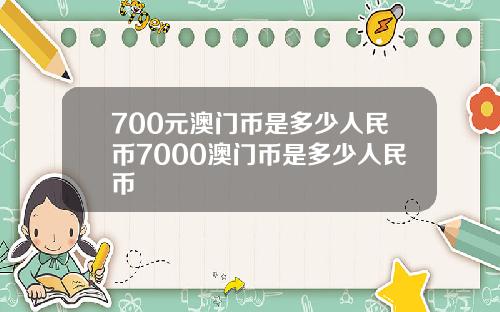 700元澳门币是多少人民币7000澳门币是多少人民币