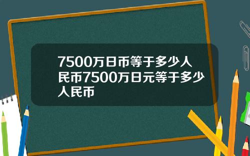 7500万日币等于多少人民币7500万日元等于多少人民币