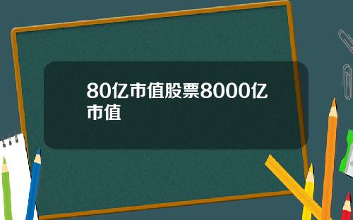 80亿市值股票8000亿市值