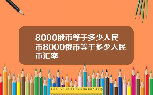 8000俄币等于多少人民币8000俄币等于多少人民币汇率