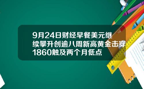 9月24日财经早餐美元继续攀升创逾八周新高黄金击穿1860触及两个月低点