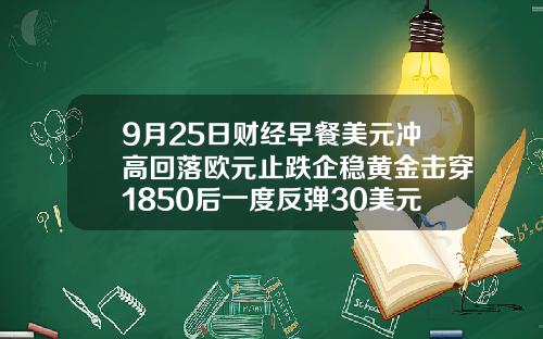 9月25日财经早餐美元冲高回落欧元止跌企稳黄金击穿1850后一度反弹30美元