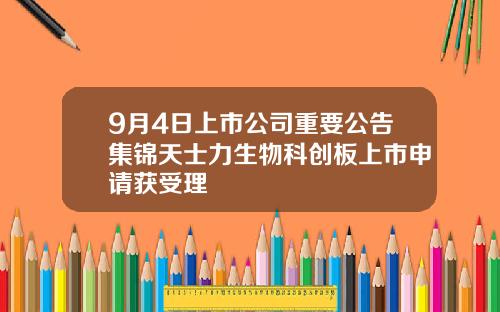 9月4日上市公司重要公告集锦天士力生物科创板上市申请获受理