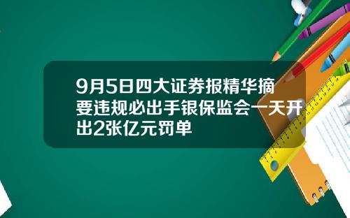 9月5日四大证券报精华摘要违规必出手银保监会一天开出2张亿元罚单