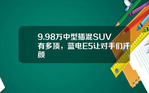 9.98万中型插混SUV有多顶，蓝电E5让对手们汗颜
