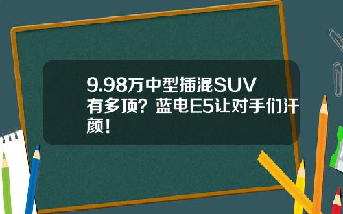 9.98万中型插混SUV有多顶？蓝电E5让对手们汗颜！