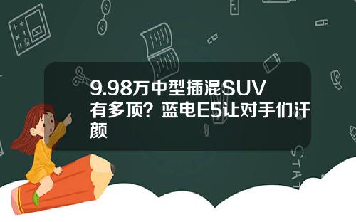 9.98万中型插混SUV有多顶？蓝电E5让对手们汗颜