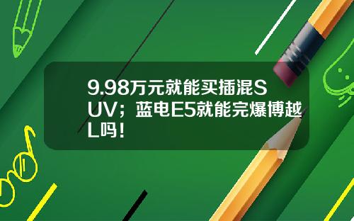 9.98万元就能买插混SUV；蓝电E5就能完爆博越L吗！